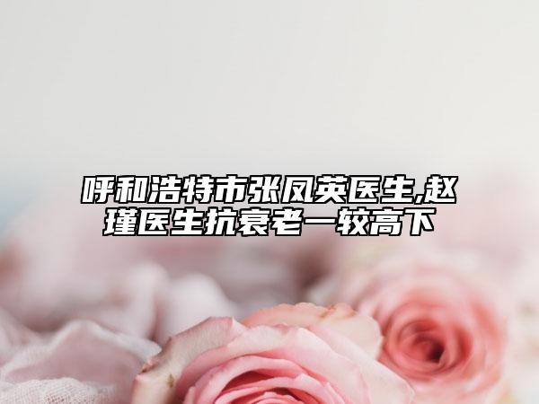 呼和浩特市張鳳英醫(yī)生,趙瑾醫(yī)生抗衰老一較高下