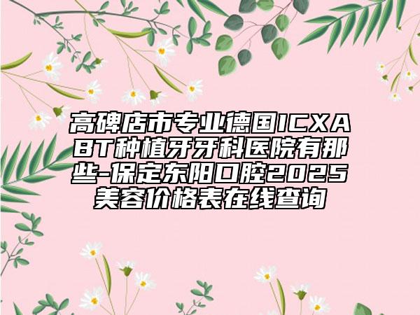 高碑店市專業(yè)德國ICXABT種植牙牙科醫(yī)院有那些-保定東陽口腔2025美容價(jià)格表在線查詢