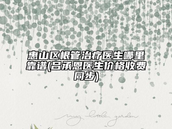 惠山區(qū)根管治療醫(yī)生哪里靠譜(呂承恩醫(yī)生價格收費同步)