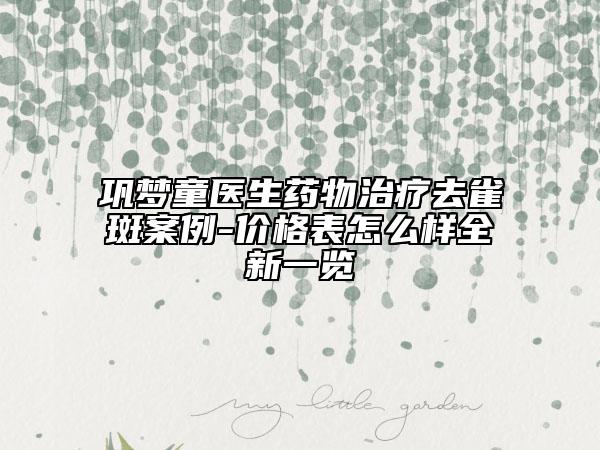 鞏夢童醫(yī)生藥物治療去雀斑案例-價格表怎么樣全新一覽
