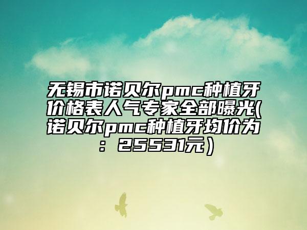 無(wú)錫市諾貝爾pmc種植牙價(jià)格表人氣專家全部曝光(諾貝爾pmc種植牙均價(jià)為：25531元）