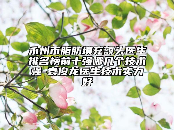 永州市脂肪填充額頭醫(yī)生排名榜前十強哪幾個技術(shù)強-袁俊龍醫(yī)生技術(shù)實力好