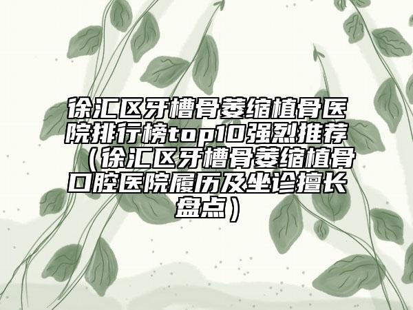 徐匯區(qū)牙槽骨萎縮植骨醫(yī)院排行榜top10強(qiáng)烈推薦（徐匯區(qū)牙槽骨萎縮植骨口腔醫(yī)院履歷及坐診擅長(zhǎng)盤點(diǎn)）