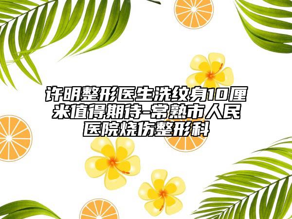 許明整形醫(yī)生洗紋身10厘米值得期待-常熟市人民醫(yī)院燒傷整形科