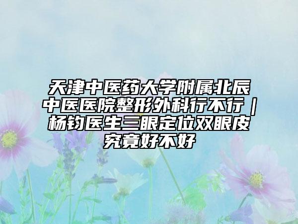 天津中醫(yī)藥大學(xué)附屬北辰中醫(yī)醫(yī)院整形外科行不行｜楊鈞醫(yī)生三眼定位雙眼皮究竟好不好