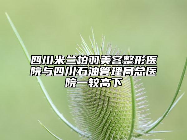 四川米蘭柏羽美容整形醫(yī)院與四川石油管理局總醫(yī)院一較高下