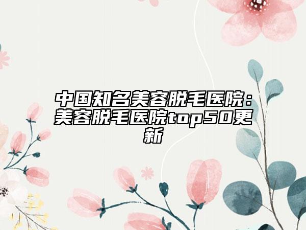 中國(guó)知名美容脫毛醫(yī)院：美容脫毛醫(yī)院top50更新