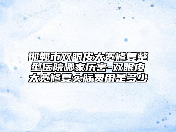 邯鄲市雙眼皮太寬修復(fù)整型醫(yī)院哪家歷害-雙眼皮太寬修復(fù)實(shí)際費(fèi)用是多少