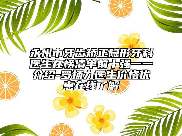 永州市牙齒矯正隱形牙科醫(yī)生在榜清單前十強一一介紹-羅揚力醫(yī)生價格優(yōu)惠在線了解
