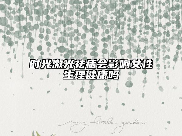 時光激光祛痣會影響女性生理健康嗎