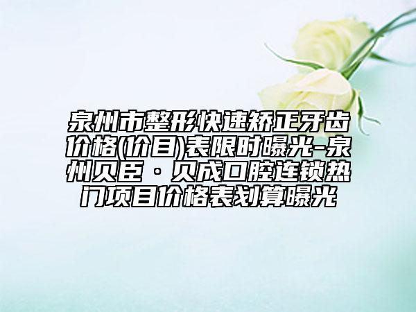 泉州市整形快速矯正牙齒價(jià)格(價(jià)目)表限時(shí)曝光-泉州貝臣·貝成口腔連鎖熱門(mén)項(xiàng)目?jī)r(jià)格表劃算曝光
