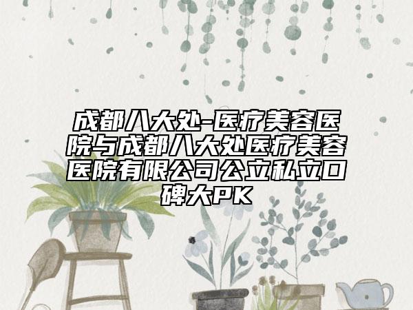 成都八大處-醫(yī)療美容醫(yī)院與成都八大處醫(yī)療美容醫(yī)院有限公司公立私立口碑大PK