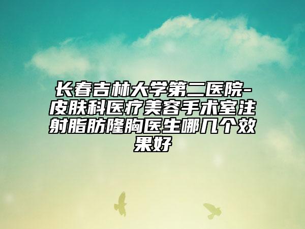 長春吉林大學(xué)第二醫(yī)院-皮膚科醫(yī)療美容手術(shù)室注射脂肪隆胸醫(yī)生哪幾個(gè)效果好