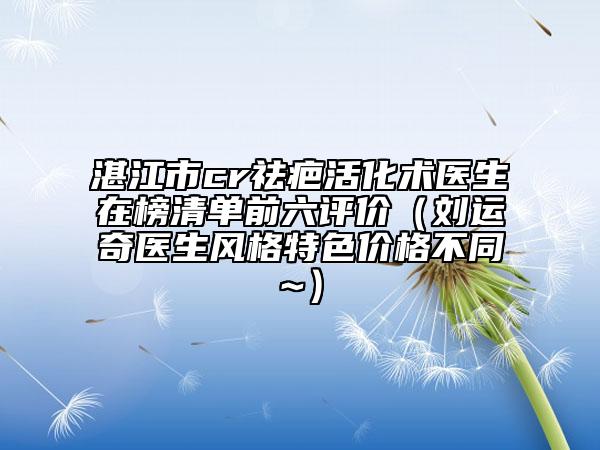 湛江市cr祛疤活化術(shù)醫(yī)生在榜清單前六評價（劉運奇醫(yī)生風格特色價格不同~）