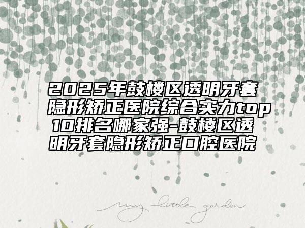2025年鼓樓區(qū)透明牙套隱形矯正醫(yī)院綜合實(shí)力top10排名哪家強(qiáng)-鼓樓區(qū)透明牙套隱形矯正口腔醫(yī)院