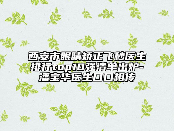 西安市眼睛矯正飛秒醫(yī)生排行top10強清單出爐-潘寶華醫(yī)生口口相傳