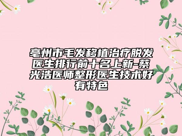 亳州市毛發(fā)移植治療脫發(fā)醫(yī)生排行前十名上新-蔡光浩醫(yī)師整形醫(yī)生技術(shù)好有特色
