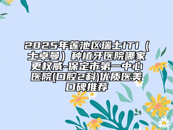 2025年蓮池區(qū)瑞士ITI（士卓曼）種植牙醫(yī)院哪家更權(quán)威-保定市第一中心醫(yī)院(口腔2科)優(yōu)質(zhì)醫(yī)美口碑推薦