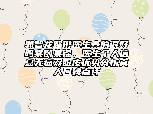 郭智龍整形醫(yī)生真的很好嗎案例集錦，醫(yī)生個(gè)人信息無痛雙眼皮優(yōu)勢(shì)分析真人口碑點(diǎn)評(píng)