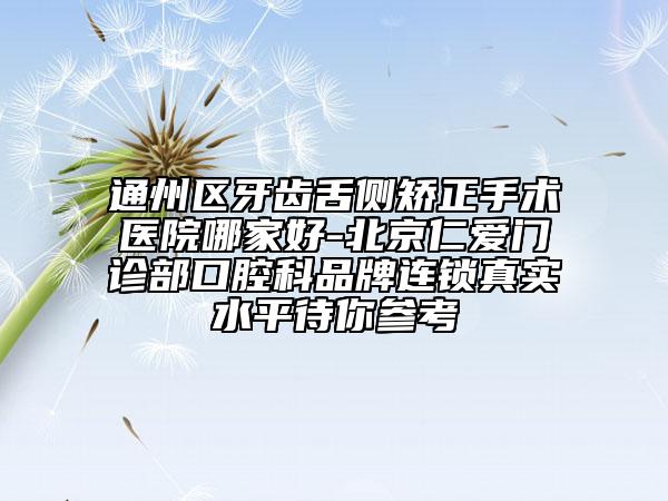 通州區(qū)牙齒舌側矯正手術醫(yī)院哪家好-北京仁愛門診部口腔科品牌連鎖真實水平待你參考