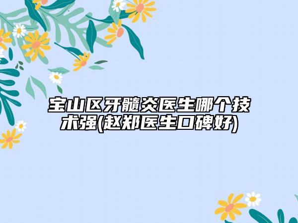 寶山區(qū)牙髓炎醫(yī)生哪個技術強(趙鄭醫(yī)生口碑好)