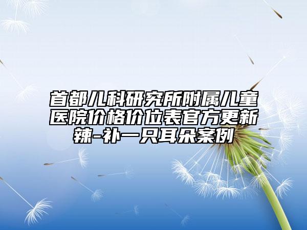 首都兒科研究所附屬兒童醫(yī)院價格價位表官方更新辣-補(bǔ)一只耳朵案例