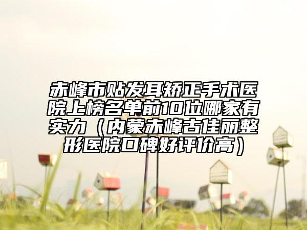 赤峰市貼發(fā)耳矯正手術(shù)醫(yī)院上榜名單前10位哪家有實(shí)力（內(nèi)蒙赤峰古佳麗整形醫(yī)院口碑好評(píng)價(jià)高）
