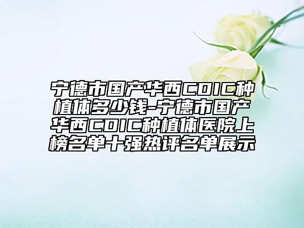 寧德市國產(chǎn)華西CDIC種植體多少錢-寧德市國產(chǎn)華西CDIC種植體醫(yī)院上榜名單十強(qiáng)熱評名單展示