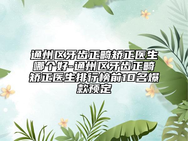 通州區(qū)牙齒正畸矯正醫(yī)生哪個好-通州區(qū)牙齒正畸矯正醫(yī)生排行榜前10名爆款預(yù)定