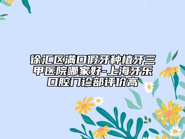 徐匯區(qū)滿口假牙種植牙三甲醫(yī)院哪家好-上海牙樂口腔門診部評(píng)價(jià)高