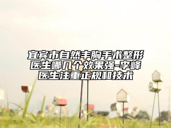 宜賓市自然豐胸手術整形醫(yī)生哪幾個效果強-李峰醫(yī)生注重正規(guī)和技術