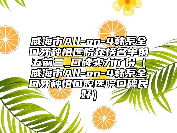 威海市All-on-4韓系全口牙種植醫(yī)院在榜名單前五前三_口碑實力了得（威海市All-on-4韓系全口牙種植口腔醫(yī)院口碑良好）