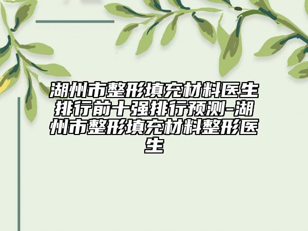 湖州市整形填充材料醫(yī)生排行前十強(qiáng)排行預(yù)測(cè)-湖州市整形填充材料整形醫(yī)生