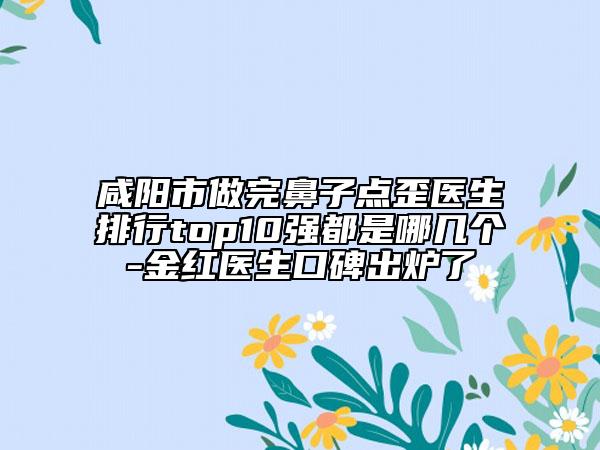 咸陽(yáng)市做完鼻子點(diǎn)歪醫(yī)生排行top10強(qiáng)都是哪幾個(gè)-金紅醫(yī)生口碑出爐了