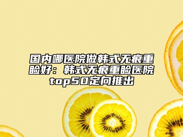 國內(nèi)哪醫(yī)院做韓式無痕重瞼好：韓式無痕重瞼醫(yī)院top50定向推出