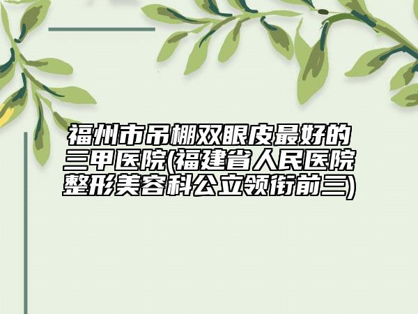 福州市吊棚雙眼皮最好的三甲醫(yī)院(福建省人民醫(yī)院整形美容科公立領(lǐng)銜前三)