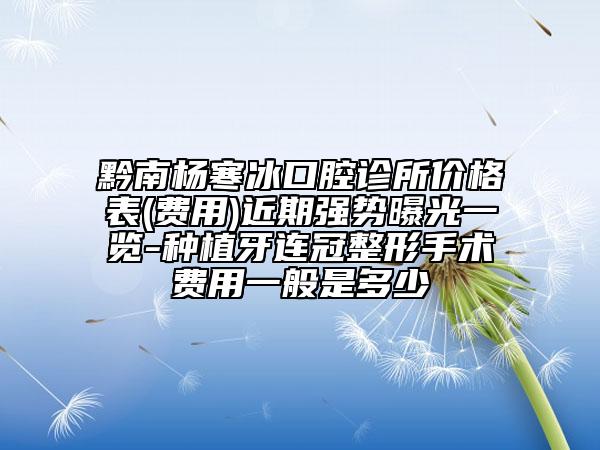 黔南楊寒冰口腔診所價(jià)格表(費(fèi)用)近期強(qiáng)勢(shì)曝光一覽-種植牙連冠整形手術(shù)費(fèi)用一般是多少