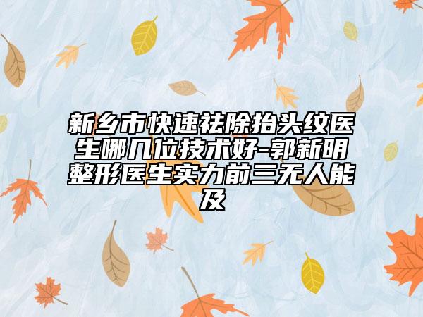 新鄉(xiāng)市快速祛除抬頭紋醫(yī)生哪幾位技術(shù)好-郭新明整形醫(yī)生實(shí)力前三無(wú)人能及