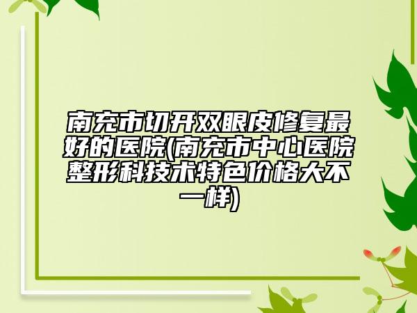 南充市切開雙眼皮修復(fù)最好的醫(yī)院(南充市中心醫(yī)院整形科技術(shù)特色價格大不一樣)