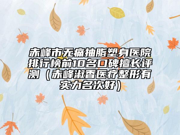 赤峰市無痛抽脂塑身醫(yī)院排行榜前10名口碑擅長評(píng)測(cè)（赤峰淑香醫(yī)療整形有實(shí)力名次好）