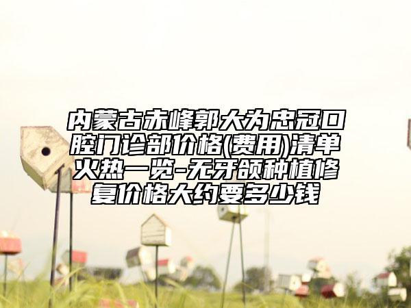 內(nèi)蒙古赤峰郭大為忠冠口腔門診部?jī)r(jià)格(費(fèi)用)清單火熱一覽-無牙頜種植修復(fù)價(jià)格大約要多少錢