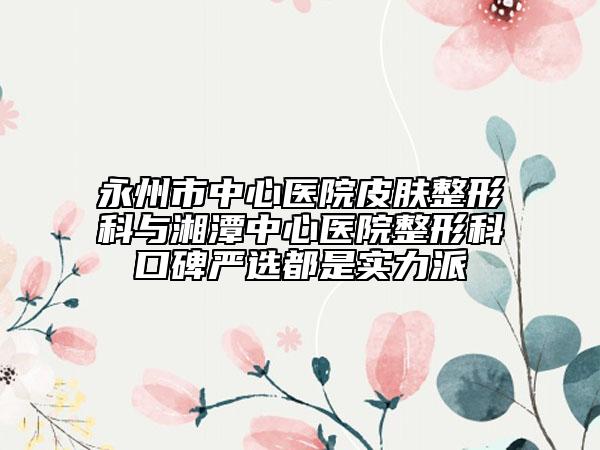 永州市中心醫(yī)院皮膚整形科與湘潭中心醫(yī)院整形科口碑嚴(yán)選都是實(shí)力派