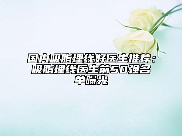 國內(nèi)吸脂埋線好醫(yī)生推薦：吸脂埋線醫(yī)生前50強名單曝光