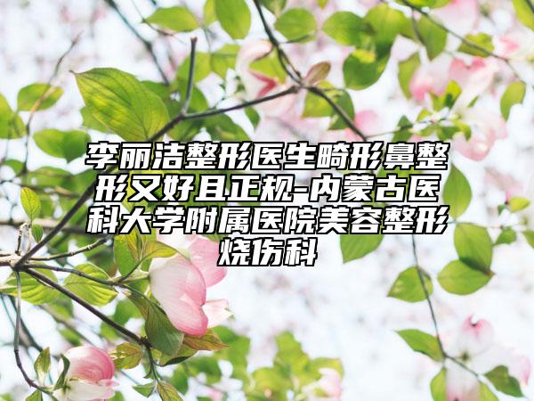 李麗潔整形醫(yī)生畸形鼻整形又好且正規(guī)-內(nèi)蒙古醫(yī)科大學附屬醫(yī)院美容整形燒傷科