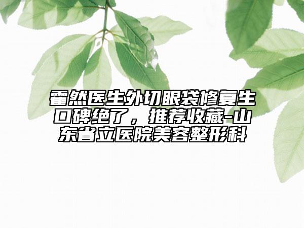 霍然醫(yī)生外切眼袋修復生口碑絕了，推薦收藏-山東省立醫(yī)院美容整形科