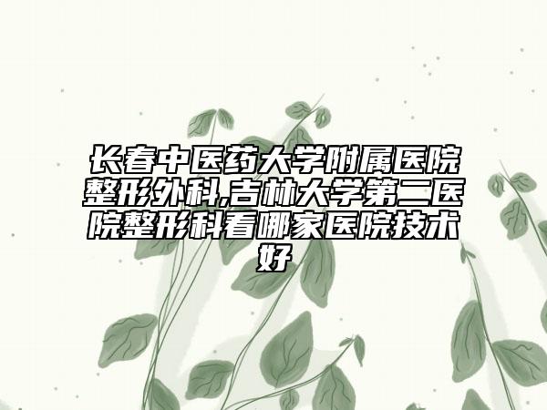 長春中醫(yī)藥大學附屬醫(yī)院整形外科,吉林大學第二醫(yī)院整形科看哪家醫(yī)院技術好