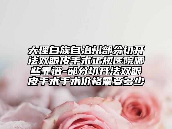 大理白族自治州部分切開法雙眼皮手術(shù)正規(guī)醫(yī)院哪些靠譜-部分切開法雙眼皮手術(shù)手術(shù)價格需要多少
