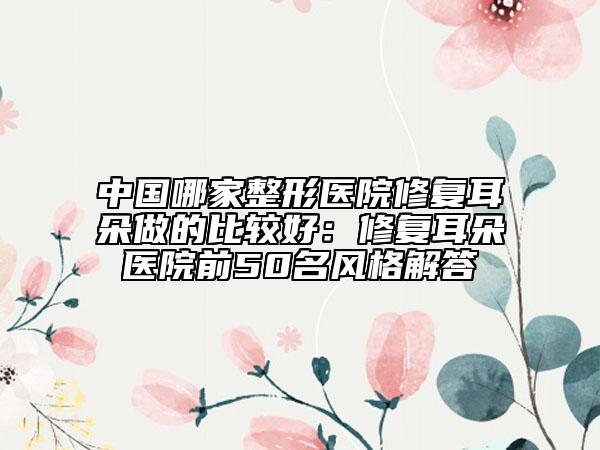 中國哪家整形醫(yī)院修復耳朵做的比較好：修復耳朵醫(yī)院前50名風格解答