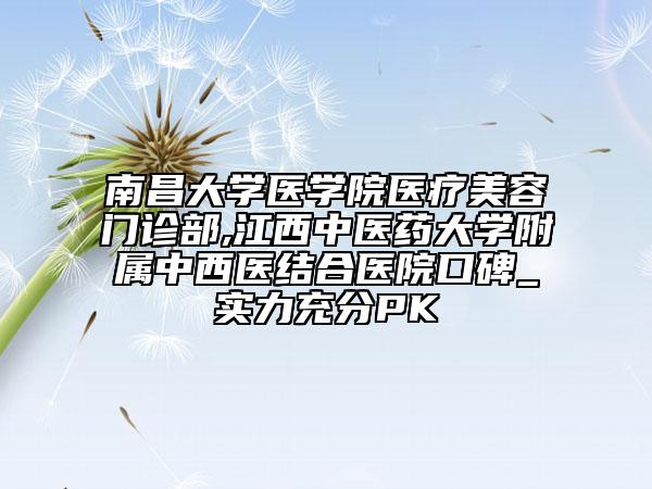 南昌大學醫(yī)學院醫(yī)療美容門診部,江西中醫(yī)藥大學附屬中西醫(yī)結合醫(yī)院口碑_實力充分PK