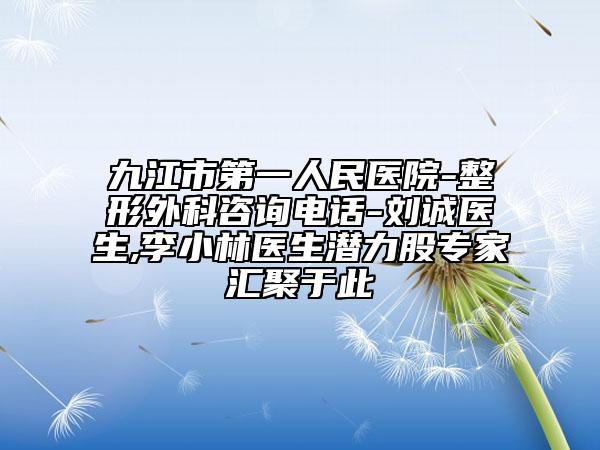 九江市第一人民醫(yī)院-整形外科咨詢電話-劉誠醫(yī)生,李小林醫(yī)生潛力股專家匯聚于此